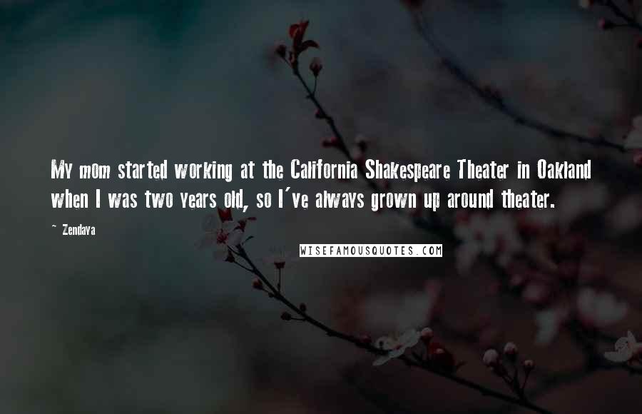 Zendaya Quotes: My mom started working at the California Shakespeare Theater in Oakland when I was two years old, so I've always grown up around theater.