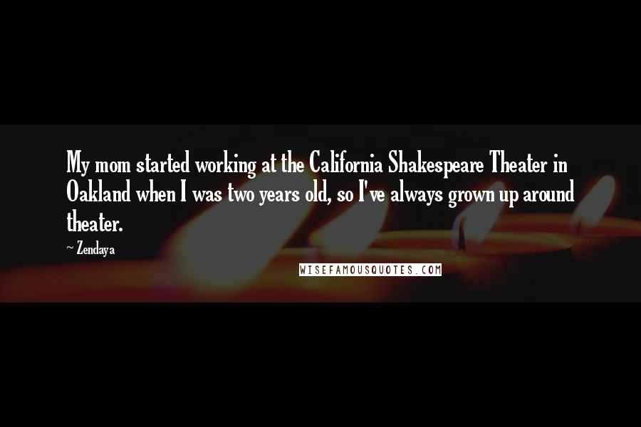 Zendaya Quotes: My mom started working at the California Shakespeare Theater in Oakland when I was two years old, so I've always grown up around theater.