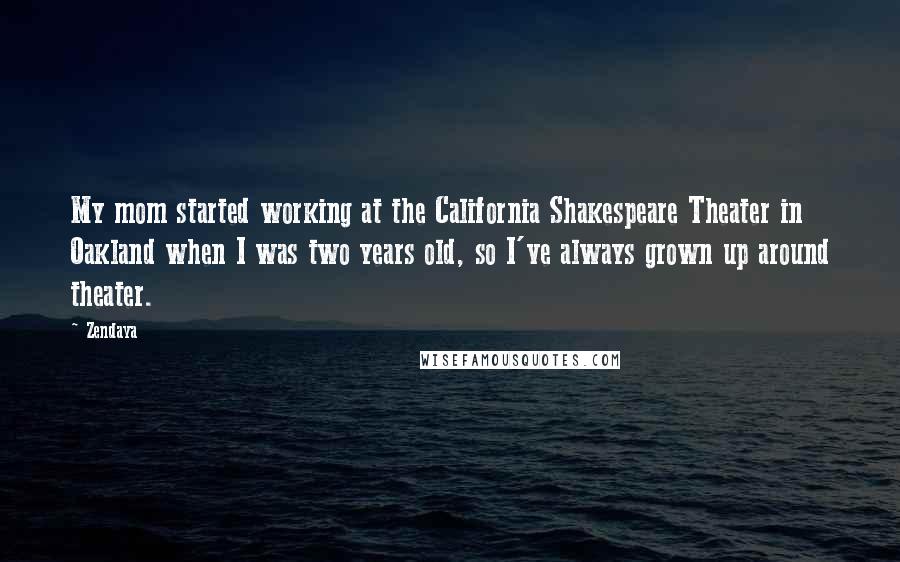 Zendaya Quotes: My mom started working at the California Shakespeare Theater in Oakland when I was two years old, so I've always grown up around theater.