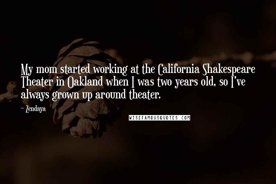 Zendaya Quotes: My mom started working at the California Shakespeare Theater in Oakland when I was two years old, so I've always grown up around theater.