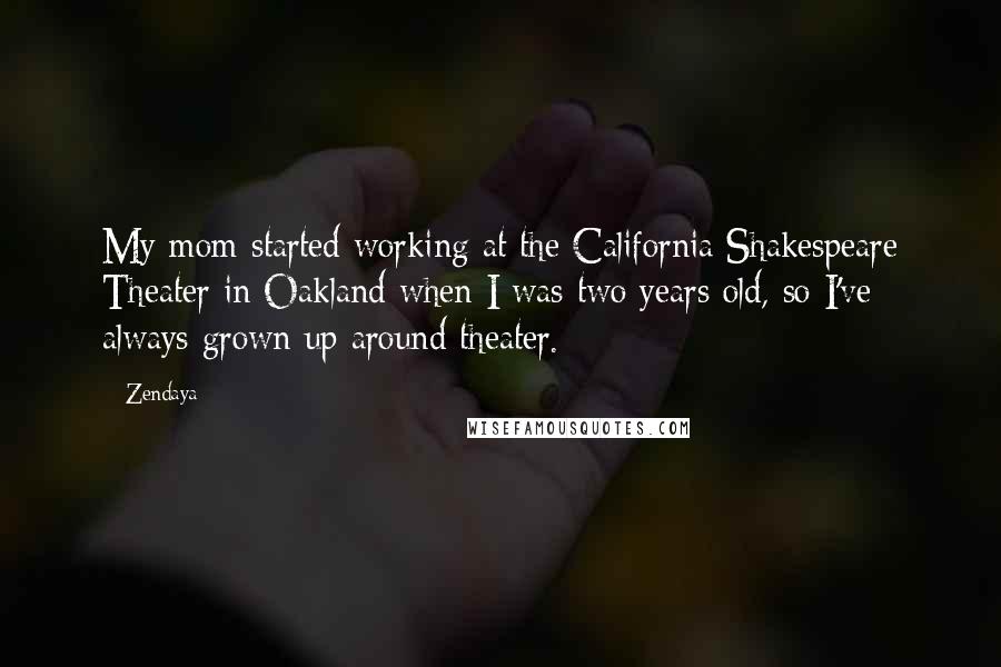 Zendaya Quotes: My mom started working at the California Shakespeare Theater in Oakland when I was two years old, so I've always grown up around theater.