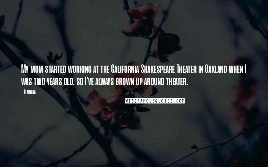 Zendaya Quotes: My mom started working at the California Shakespeare Theater in Oakland when I was two years old, so I've always grown up around theater.