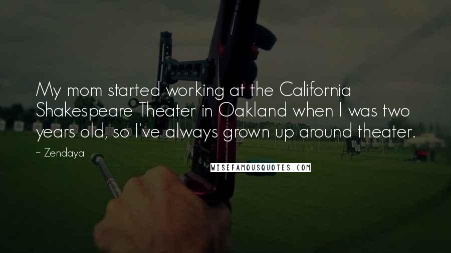 Zendaya Quotes: My mom started working at the California Shakespeare Theater in Oakland when I was two years old, so I've always grown up around theater.