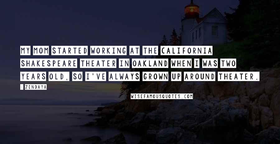 Zendaya Quotes: My mom started working at the California Shakespeare Theater in Oakland when I was two years old, so I've always grown up around theater.