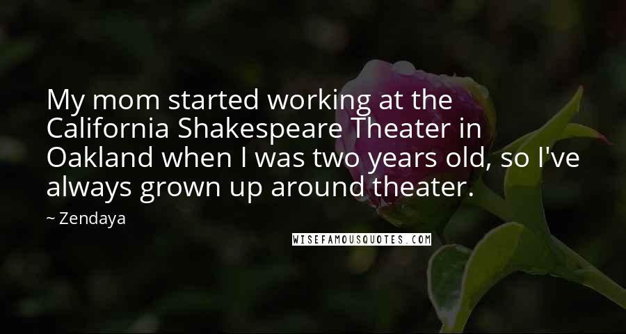Zendaya Quotes: My mom started working at the California Shakespeare Theater in Oakland when I was two years old, so I've always grown up around theater.