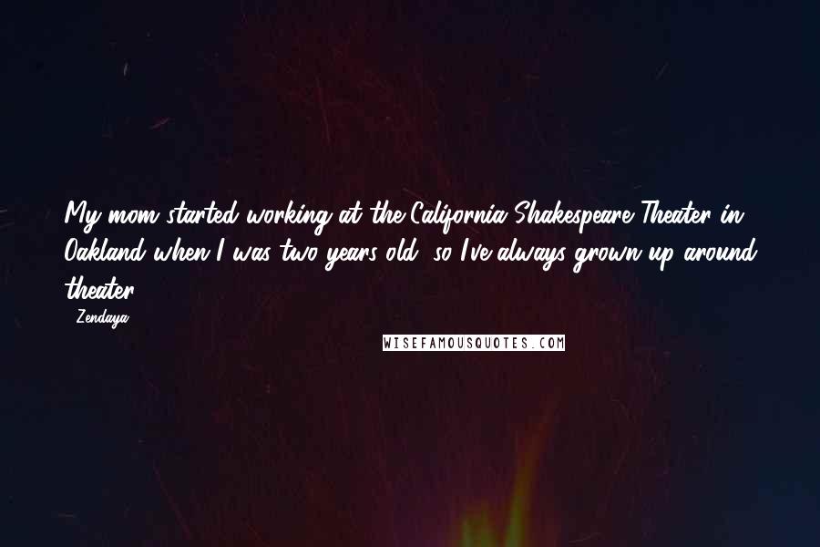 Zendaya Quotes: My mom started working at the California Shakespeare Theater in Oakland when I was two years old, so I've always grown up around theater.