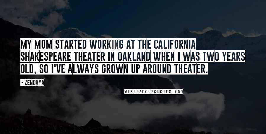 Zendaya Quotes: My mom started working at the California Shakespeare Theater in Oakland when I was two years old, so I've always grown up around theater.