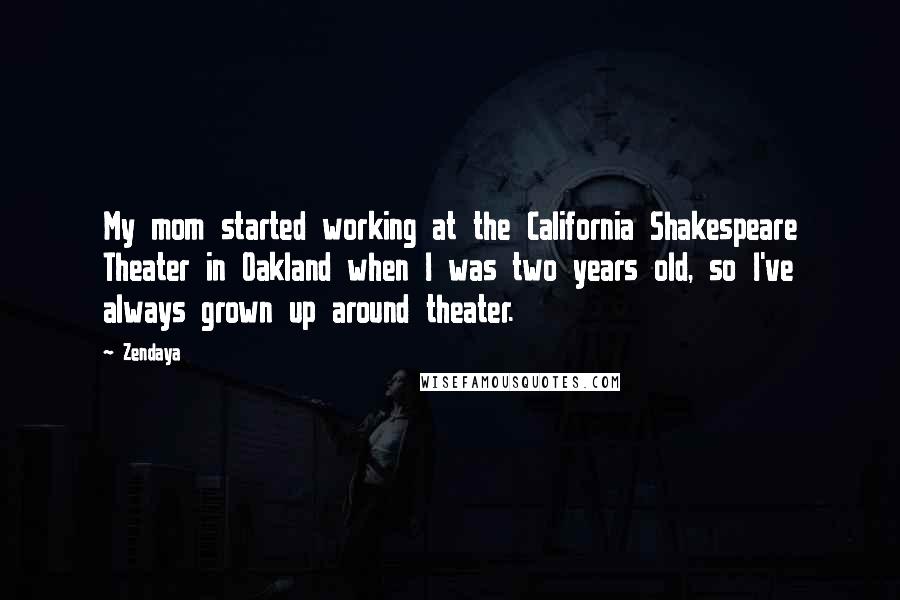 Zendaya Quotes: My mom started working at the California Shakespeare Theater in Oakland when I was two years old, so I've always grown up around theater.