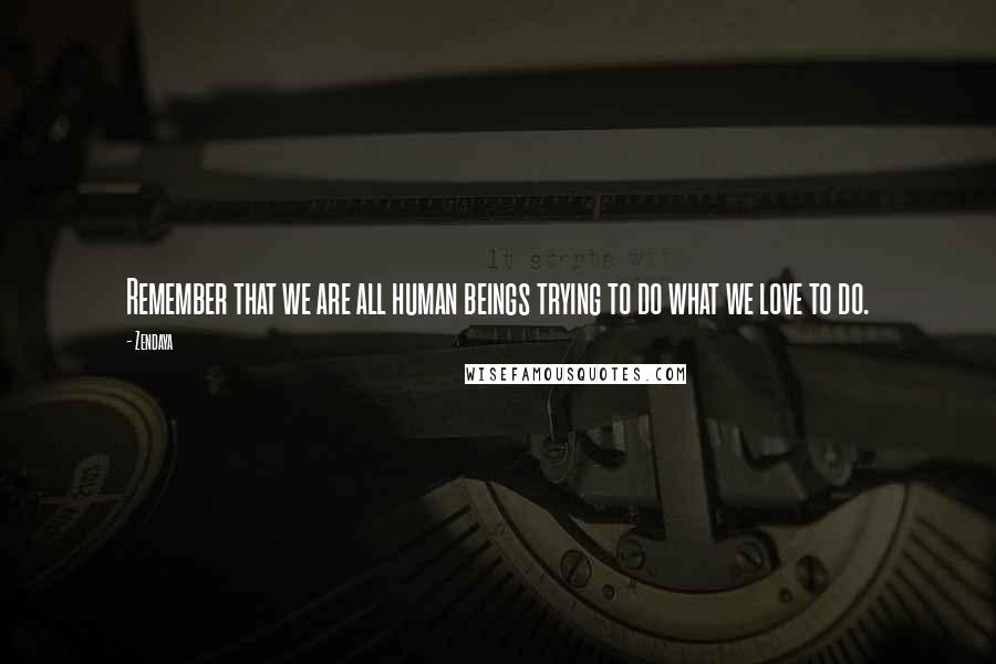 Zendaya Quotes: Remember that we are all human beings trying to do what we love to do.