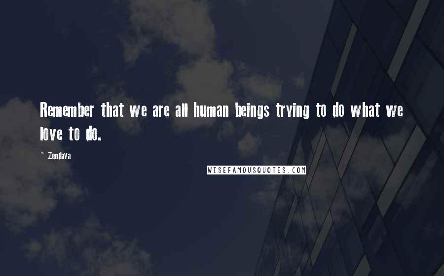 Zendaya Quotes: Remember that we are all human beings trying to do what we love to do.