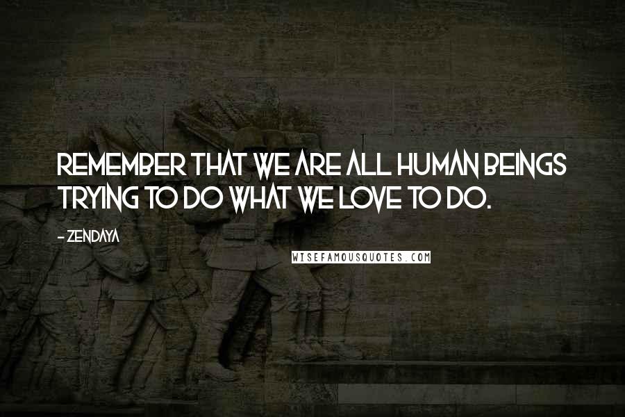 Zendaya Quotes: Remember that we are all human beings trying to do what we love to do.