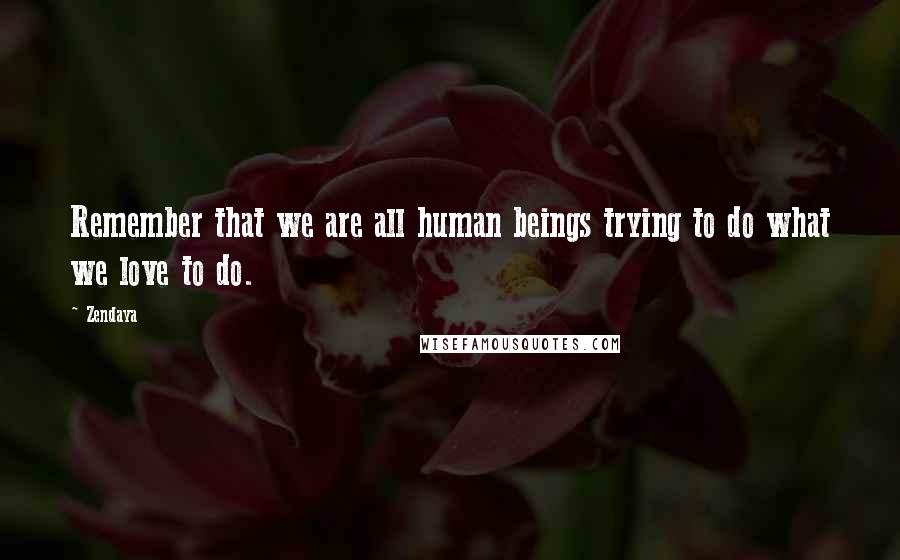 Zendaya Quotes: Remember that we are all human beings trying to do what we love to do.