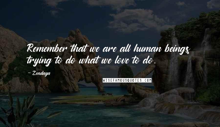 Zendaya Quotes: Remember that we are all human beings trying to do what we love to do.