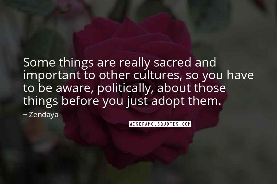 Zendaya Quotes: Some things are really sacred and important to other cultures, so you have to be aware, politically, about those things before you just adopt them.