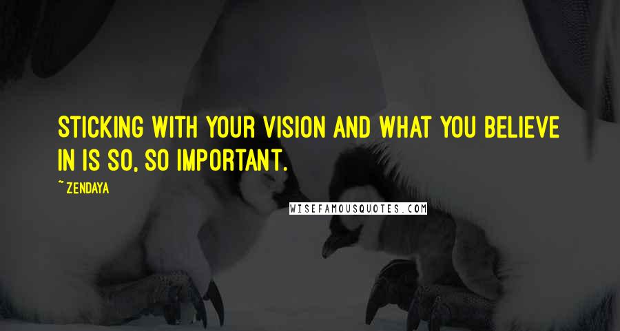 Zendaya Quotes: Sticking with your vision and what you believe in is so, so important.