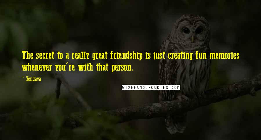 Zendaya Quotes: The secret to a really great friendship is just creating fun memories whenever you're with that person.