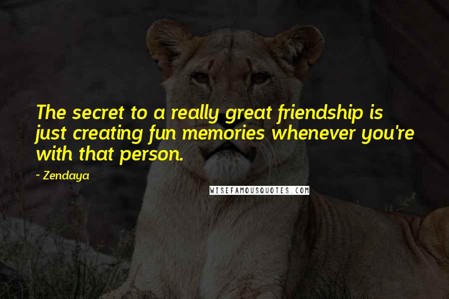 Zendaya Quotes: The secret to a really great friendship is just creating fun memories whenever you're with that person.