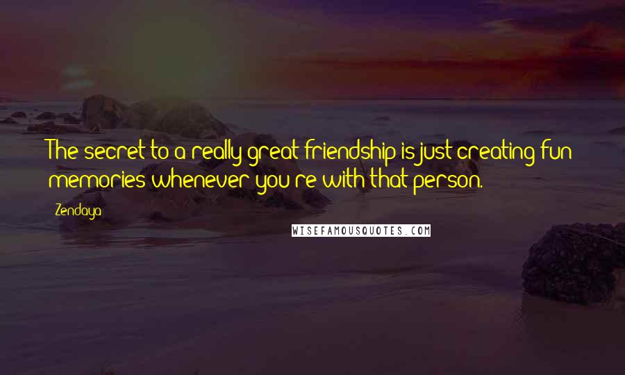 Zendaya Quotes: The secret to a really great friendship is just creating fun memories whenever you're with that person.