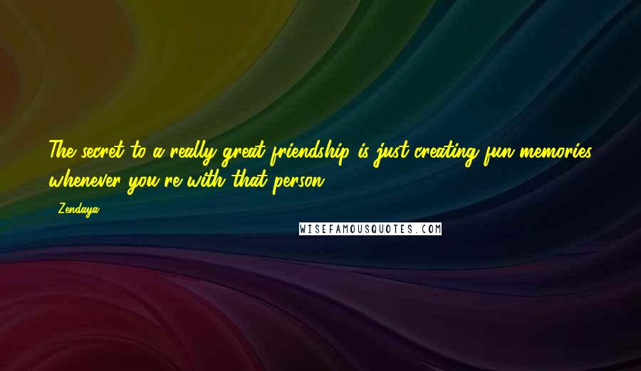 Zendaya Quotes: The secret to a really great friendship is just creating fun memories whenever you're with that person.