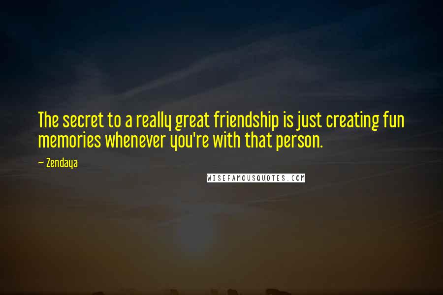 Zendaya Quotes: The secret to a really great friendship is just creating fun memories whenever you're with that person.