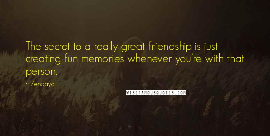 Zendaya Quotes: The secret to a really great friendship is just creating fun memories whenever you're with that person.