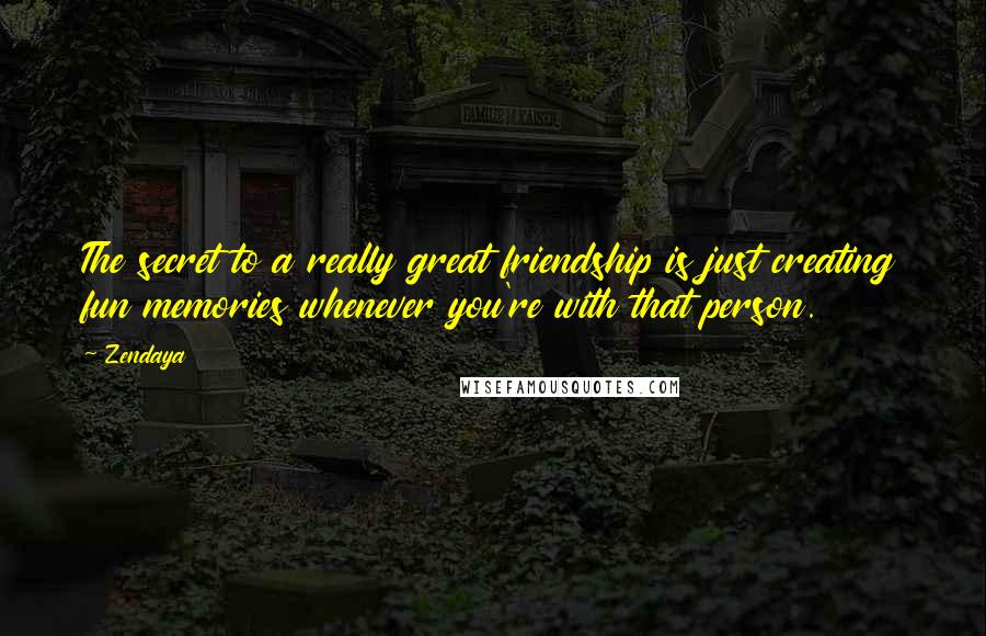 Zendaya Quotes: The secret to a really great friendship is just creating fun memories whenever you're with that person.