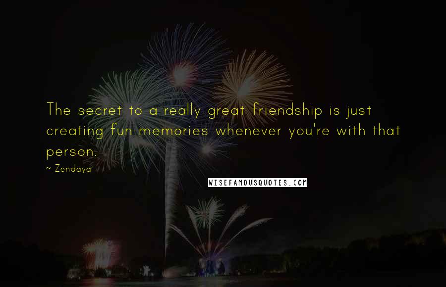 Zendaya Quotes: The secret to a really great friendship is just creating fun memories whenever you're with that person.