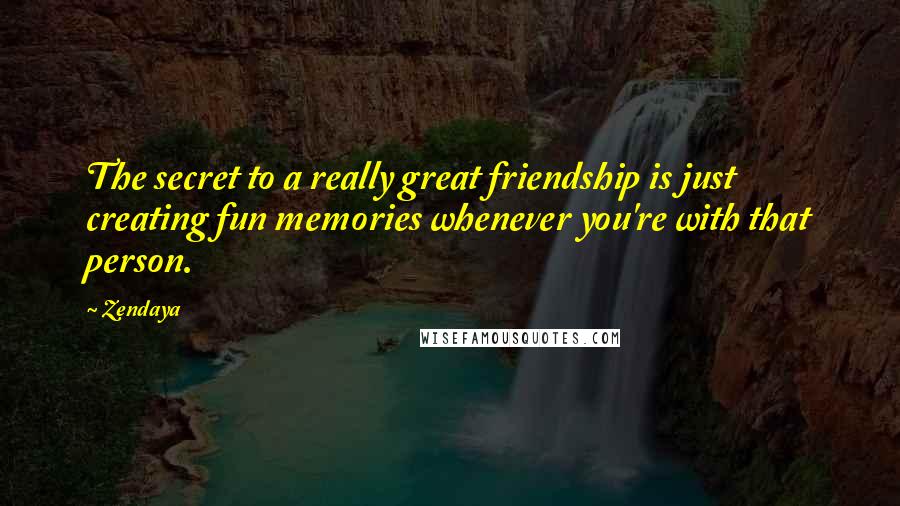 Zendaya Quotes: The secret to a really great friendship is just creating fun memories whenever you're with that person.