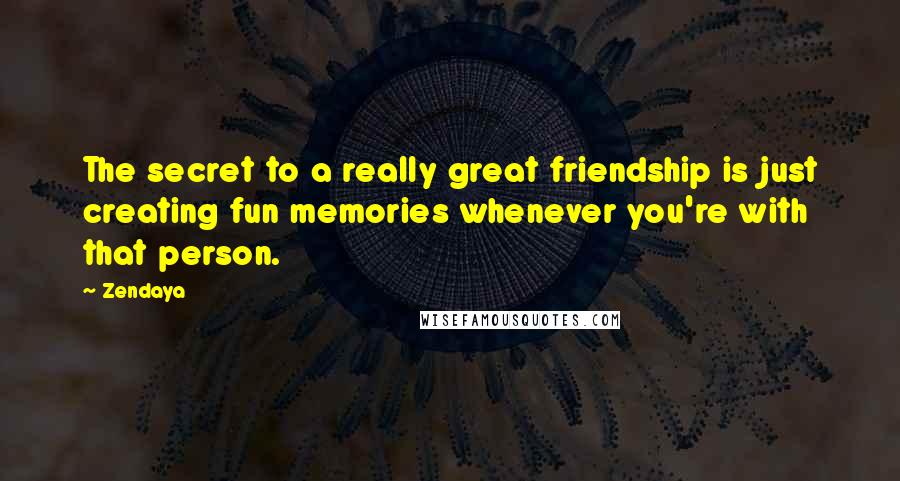 Zendaya Quotes: The secret to a really great friendship is just creating fun memories whenever you're with that person.