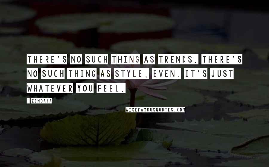 Zendaya Quotes: There's no such thing as trends. There's no such thing as style, even. It's just whatever you feel.