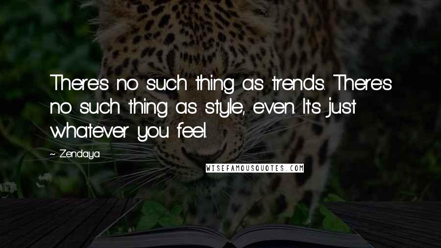 Zendaya Quotes: There's no such thing as trends. There's no such thing as style, even. It's just whatever you feel.