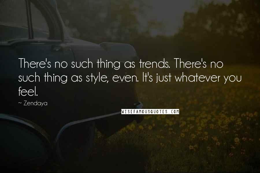 Zendaya Quotes: There's no such thing as trends. There's no such thing as style, even. It's just whatever you feel.