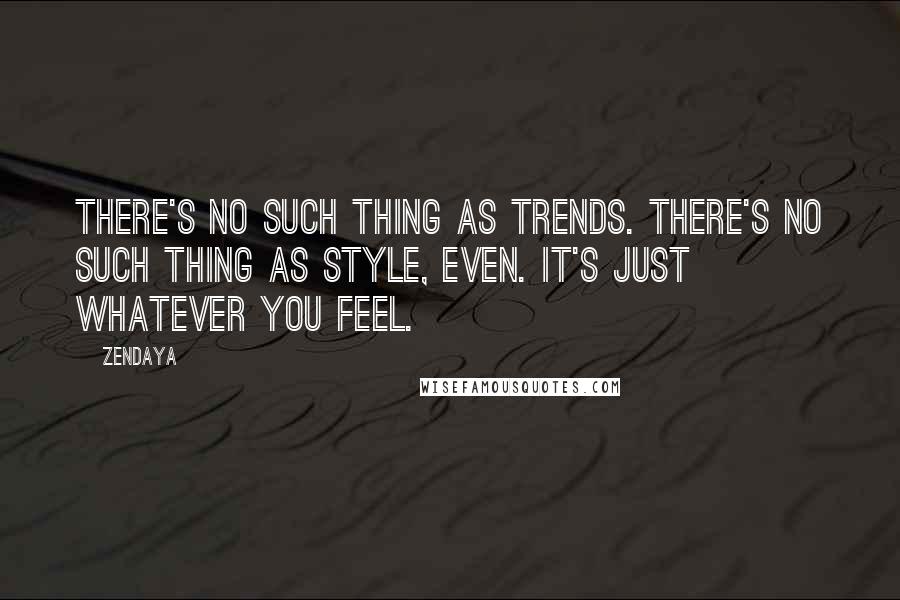 Zendaya Quotes: There's no such thing as trends. There's no such thing as style, even. It's just whatever you feel.