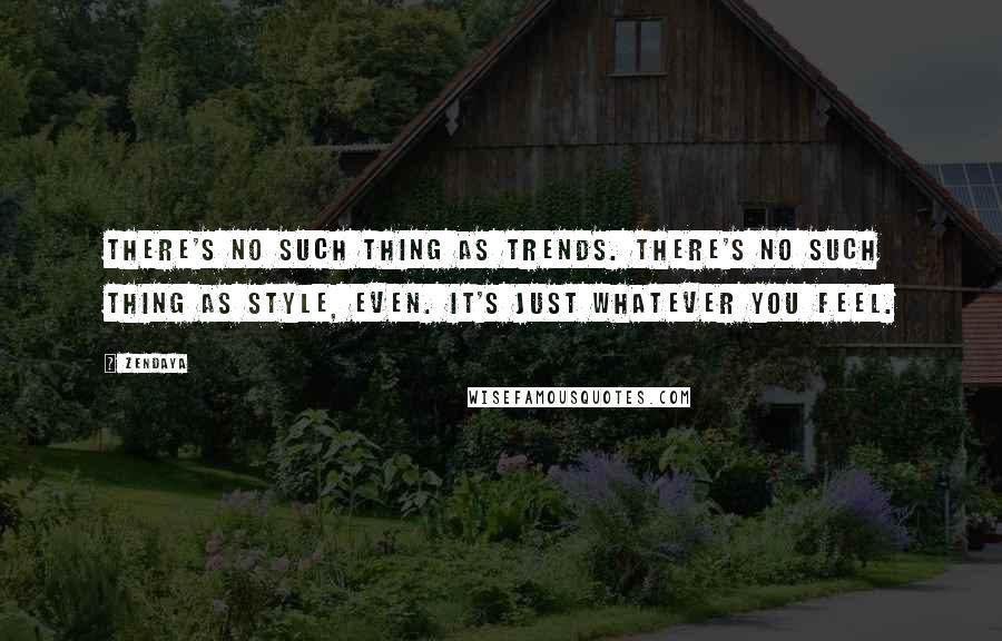 Zendaya Quotes: There's no such thing as trends. There's no such thing as style, even. It's just whatever you feel.