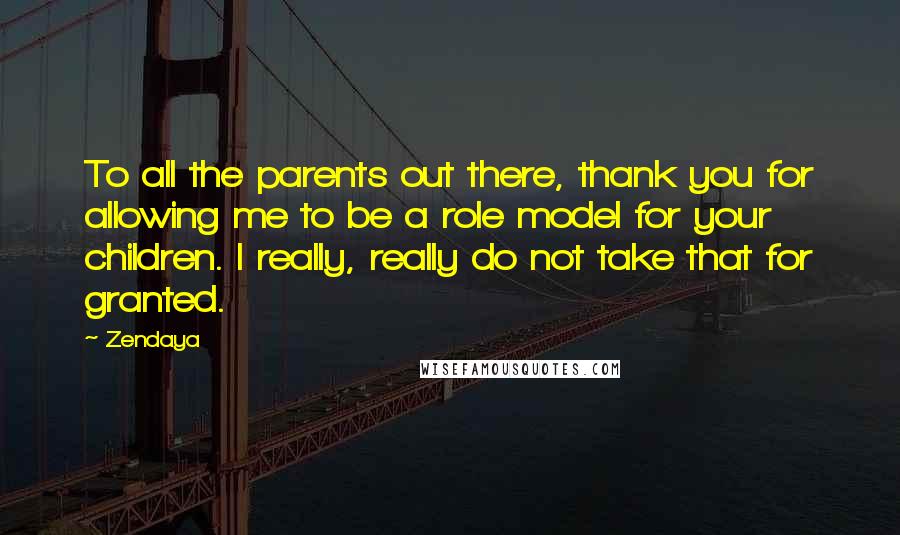 Zendaya Quotes: To all the parents out there, thank you for allowing me to be a role model for your children. I really, really do not take that for granted.