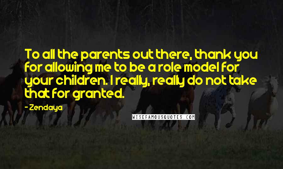 Zendaya Quotes: To all the parents out there, thank you for allowing me to be a role model for your children. I really, really do not take that for granted.