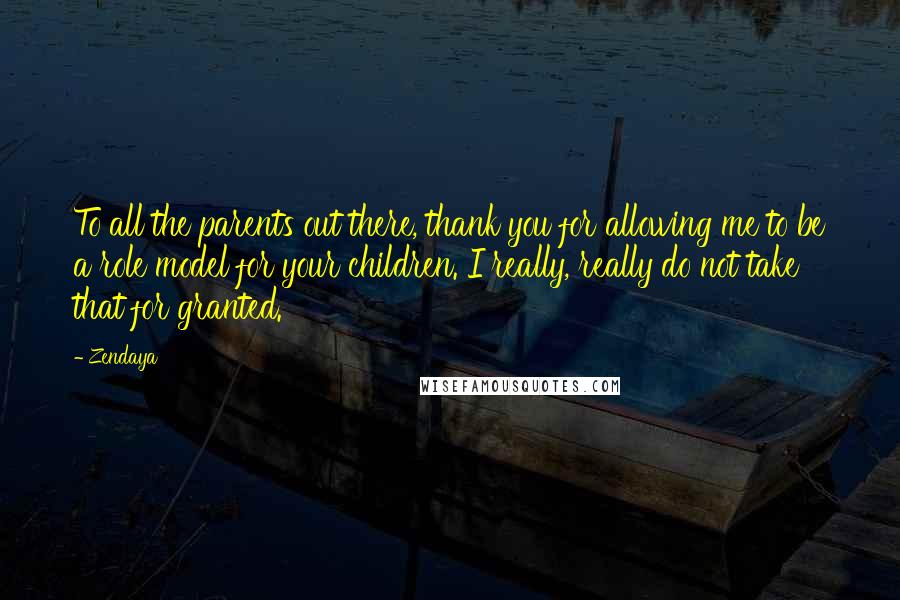 Zendaya Quotes: To all the parents out there, thank you for allowing me to be a role model for your children. I really, really do not take that for granted.