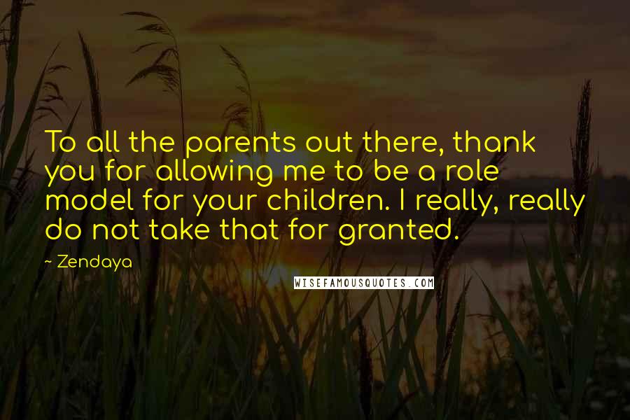 Zendaya Quotes: To all the parents out there, thank you for allowing me to be a role model for your children. I really, really do not take that for granted.