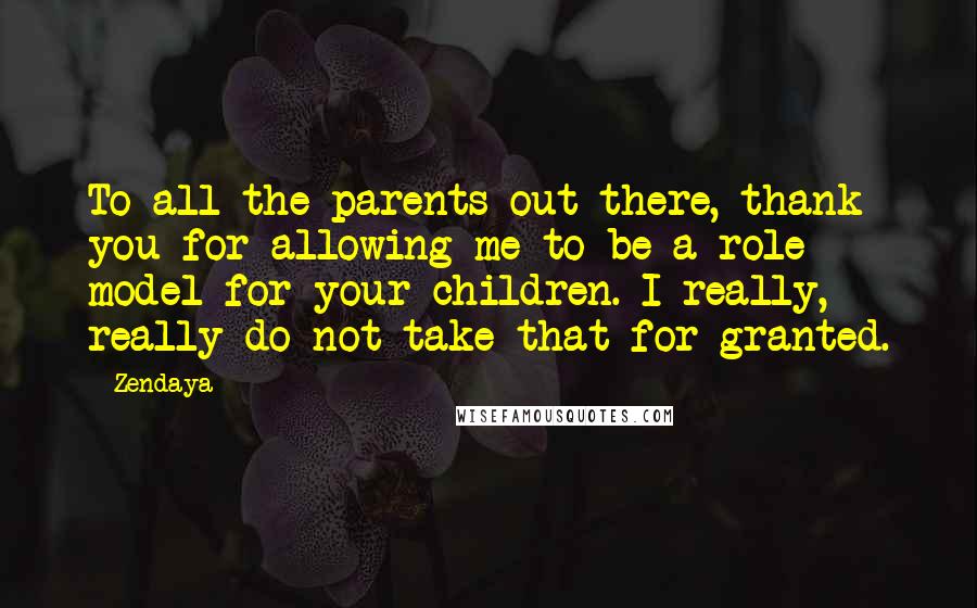 Zendaya Quotes: To all the parents out there, thank you for allowing me to be a role model for your children. I really, really do not take that for granted.