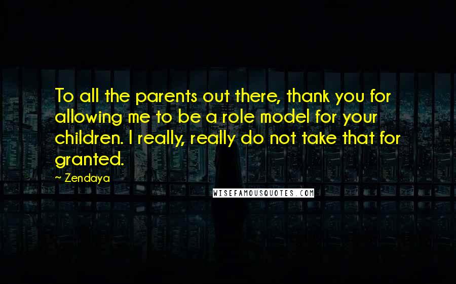 Zendaya Quotes: To all the parents out there, thank you for allowing me to be a role model for your children. I really, really do not take that for granted.