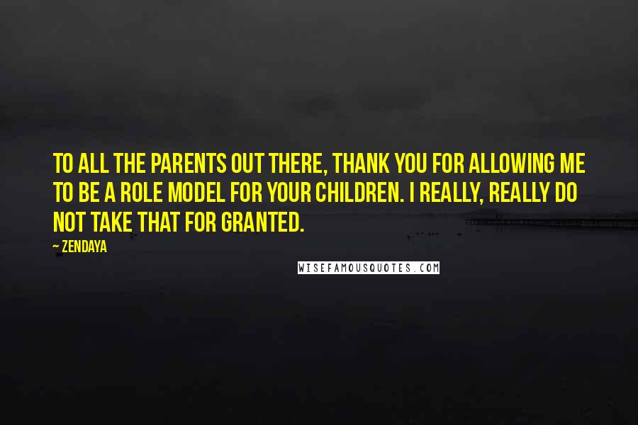 Zendaya Quotes: To all the parents out there, thank you for allowing me to be a role model for your children. I really, really do not take that for granted.