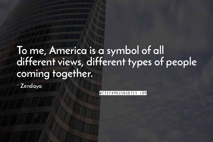 Zendaya Quotes: To me, America is a symbol of all different views, different types of people coming together.