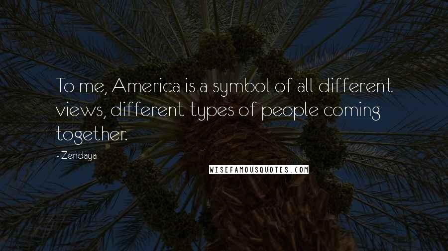 Zendaya Quotes: To me, America is a symbol of all different views, different types of people coming together.