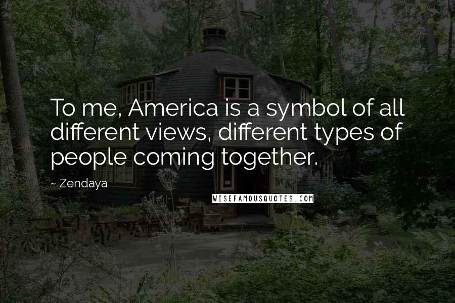 Zendaya Quotes: To me, America is a symbol of all different views, different types of people coming together.