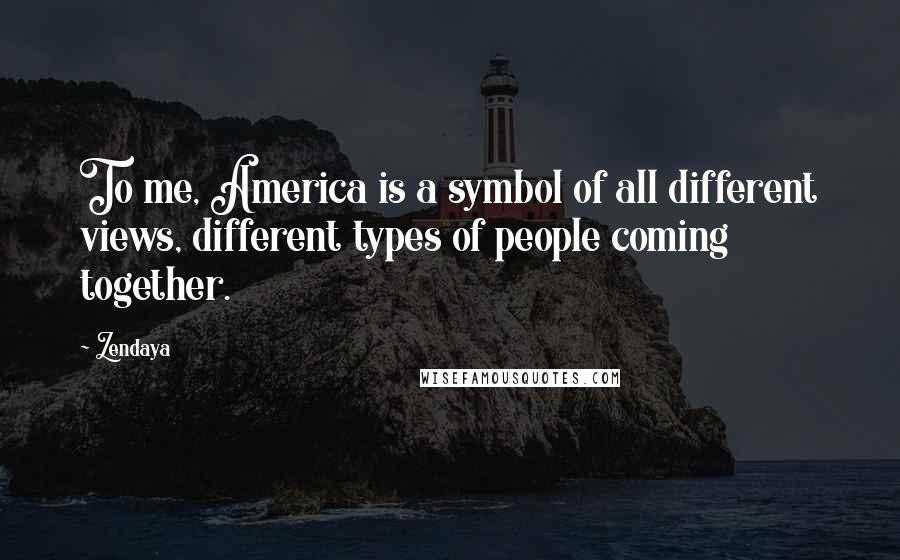Zendaya Quotes: To me, America is a symbol of all different views, different types of people coming together.