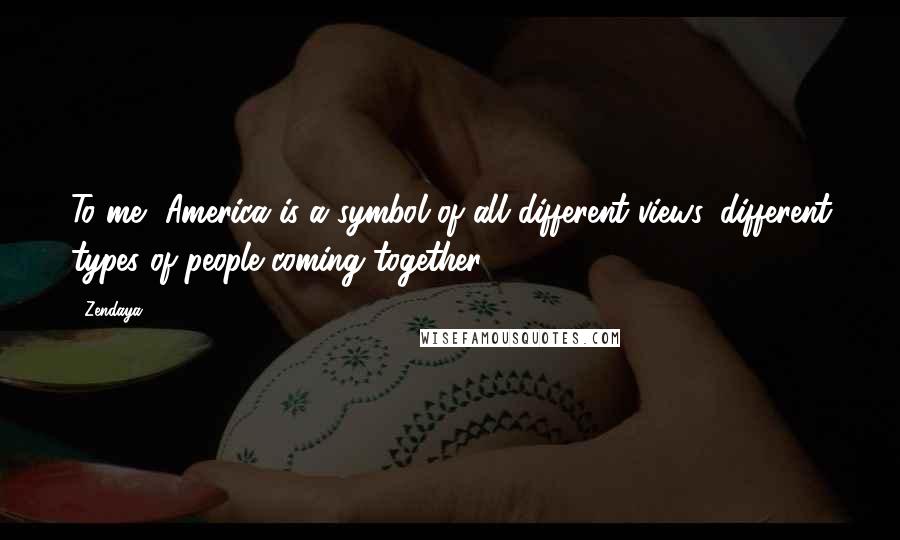 Zendaya Quotes: To me, America is a symbol of all different views, different types of people coming together.