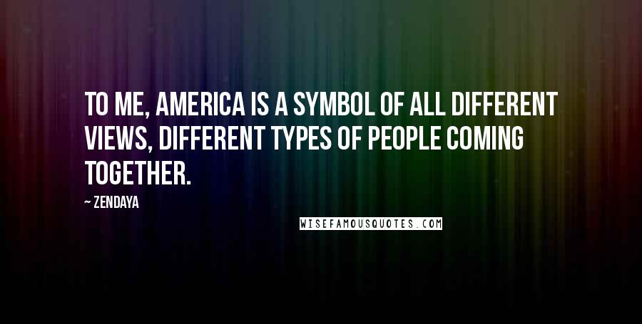 Zendaya Quotes: To me, America is a symbol of all different views, different types of people coming together.