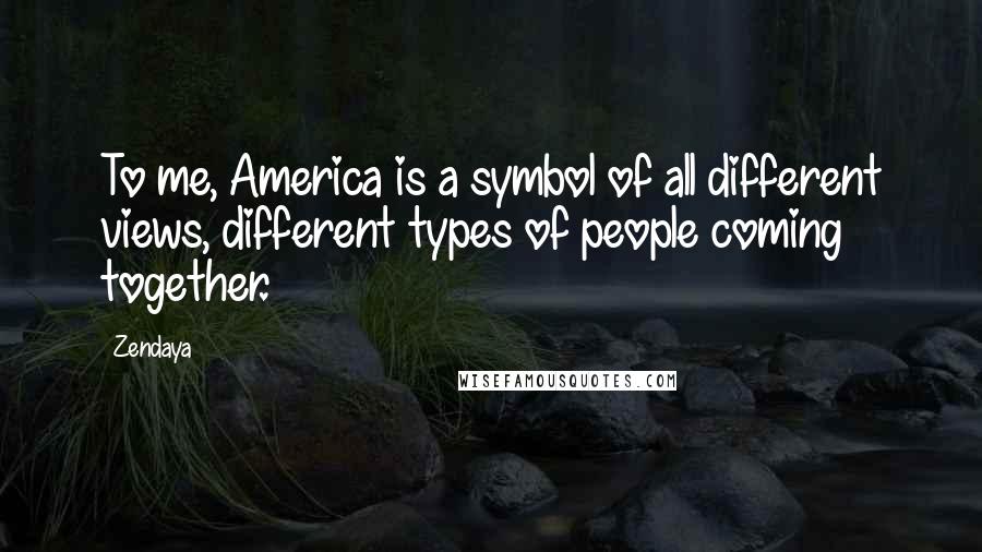 Zendaya Quotes: To me, America is a symbol of all different views, different types of people coming together.