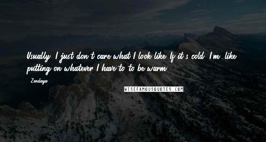 Zendaya Quotes: Usually, I just don't care what I look like. If it's cold, I'm, like, putting on whatever I have to to be warm.