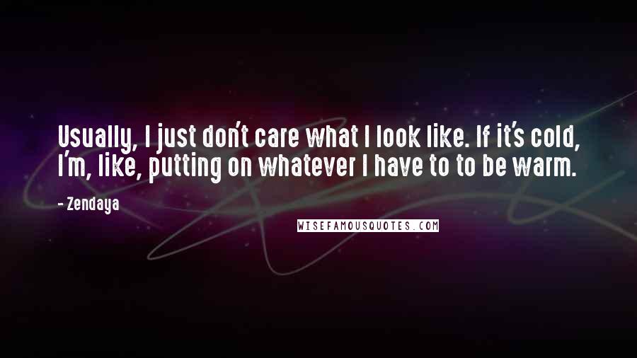 Zendaya Quotes: Usually, I just don't care what I look like. If it's cold, I'm, like, putting on whatever I have to to be warm.